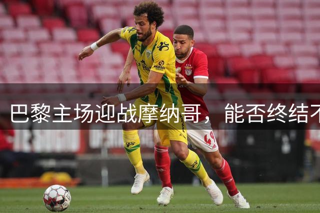 巴黎主场迎战摩纳哥，能否终结不胜魔咒？